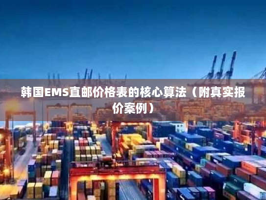 韩国EMS直邮价格表的核心算法（附真实报价案例）