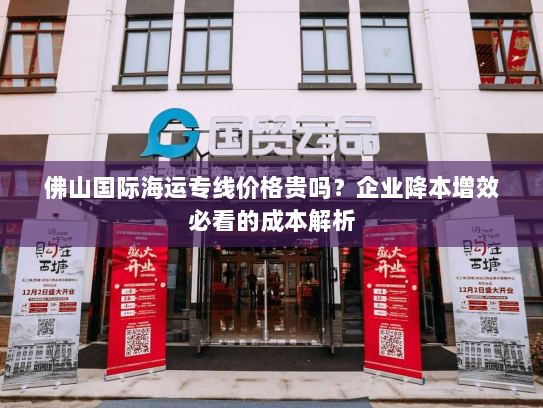佛山国际海运专线价格贵吗?企业降本增效必看的成本解析 佛山国际海运专线价格贵吗?企业降本增效必看的成本解析