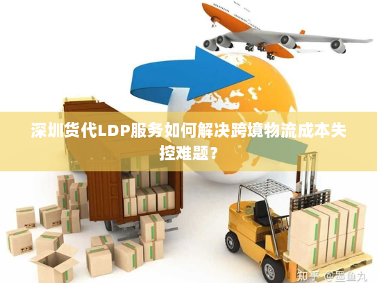 深圳货代LDP服务如何解决跨境物流成本失控难题? 深圳货代LDP服务如何解决跨境物流成本失控难题?