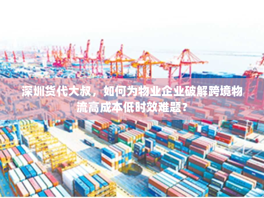 深圳货代大叔,如何为物业企业破解跨境物流高成本低时效难题? 深圳货代大叔,如何为物业企业破解跨境物流高成本低时效难题?