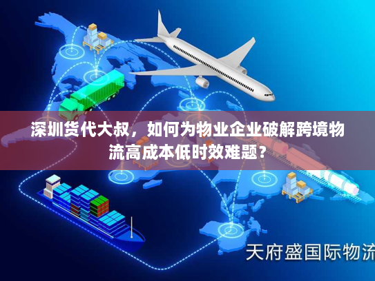 深圳货代大叔,如何为物业企业破解跨境物流高成本低时效难题? 深圳货代大叔,如何为物业企业破解跨境物流高成本低时效难题?
