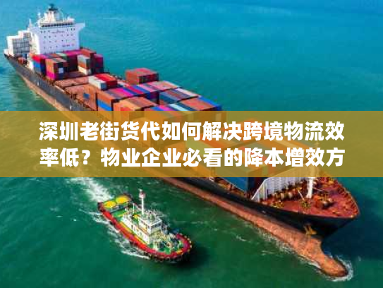 深圳老街货代如何解决跨境物流效率低？物业企业必看的降本增效方案