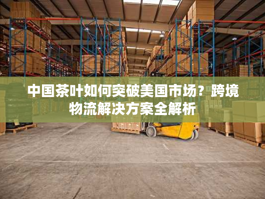 中国茶叶如何突破美国市场？跨境物流解决方案全解析