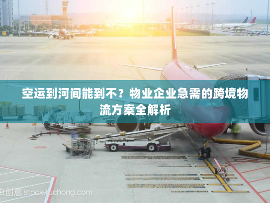 空运到河间能到不?物业企业急需的跨境物流方案全解析 空运到河间能到不?物业企业急需的跨境物流方案全解析