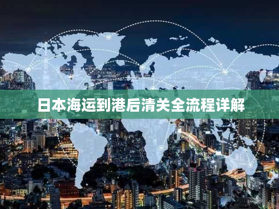 日本海运到港后清关全流程详解 日本海运到港后清关全流程详解