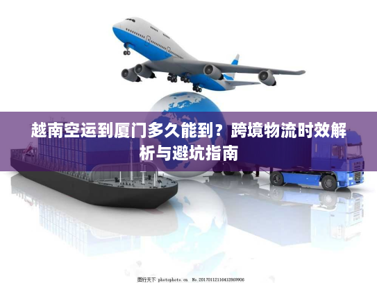 越南空运到厦门多久能到?跨境物流时效解析与避坑指南 越南空运到厦门多久能到?跨境物流时效解析与避坑指南