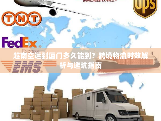 越南空运到厦门多久能到?跨境物流时效解析与避坑指南 越南空运到厦门多久能到?跨境物流时效解析与避坑指南