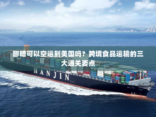 醪糟可以空运到美国吗？跨境食品运输的三大通关要点