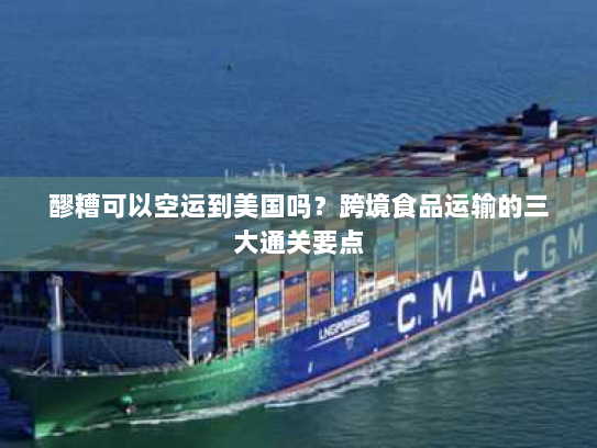 醪糟可以空运到美国吗?跨境食品运输的三大通关要点 醪糟可以空运到美国吗?跨境食品运输的三大通关要点