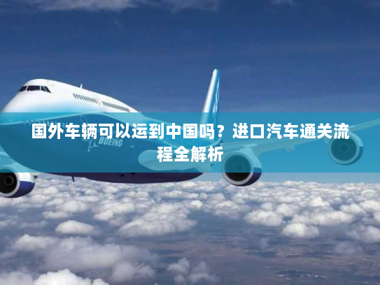 国外车辆可以运到中国吗？进口汽车通关流程全解析
