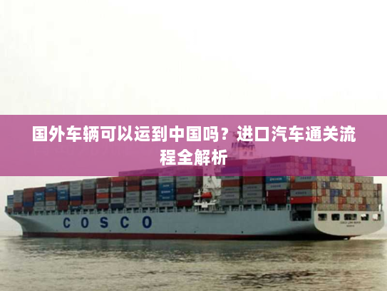 国外车辆可以运到中国吗?进口汽车通关流程全解析 国外车辆可以运到中国吗?进口汽车通关流程全解析