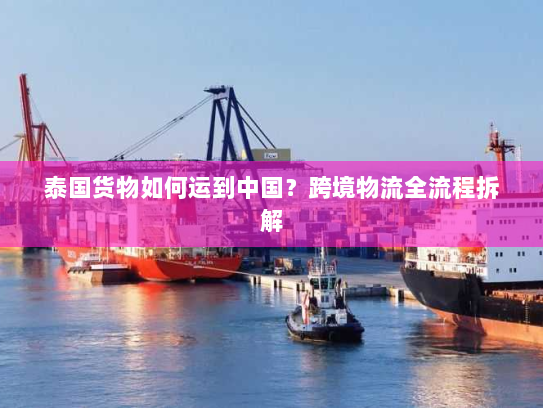 泰国货物如何运到中国?跨境物流全流程拆解 泰国货物如何运到中国?跨境物流全流程拆解