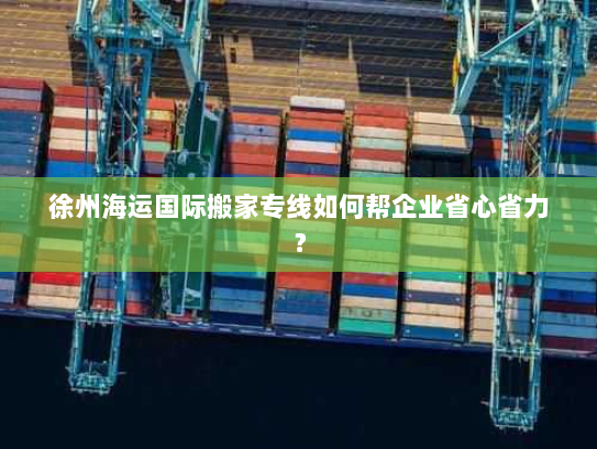 徐州海运国际搬家专线如何帮企业省心省力? 徐州海运国际搬家专线如何帮企业省心省力?