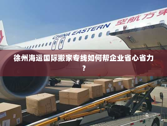 徐州海运国际搬家专线如何帮企业省心省力? 徐州海运国际搬家专线如何帮企业省心省力?