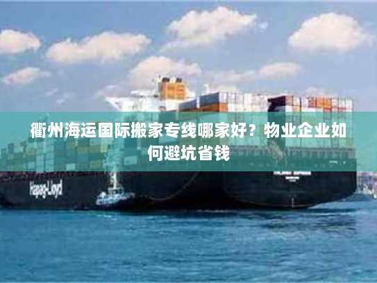 衢州海运国际搬家专线哪家好？物业企业如何避坑省钱