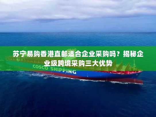 苏宁易购香港直邮适合企业采购吗？揭秘企业级跨境采购三大优势