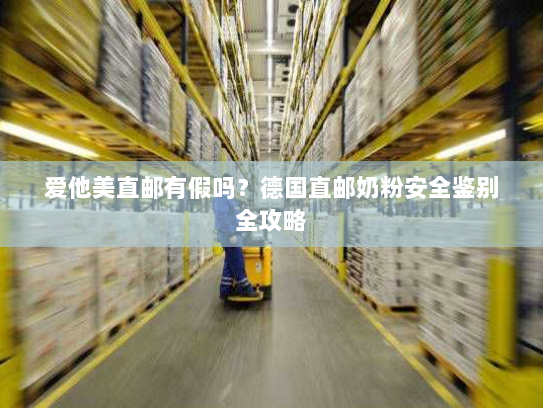 爱他美直邮有假吗?德国直邮奶粉安全鉴别全攻略 爱他美直邮有假吗?德国直邮奶粉安全鉴别全攻略