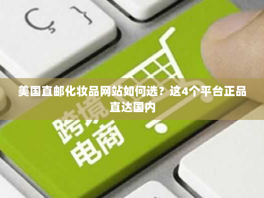 美国直邮化妆品网站如何选?这4个平台正品直达国内 美国直邮化妆品网站如何选?这4个平台正品直达国内
