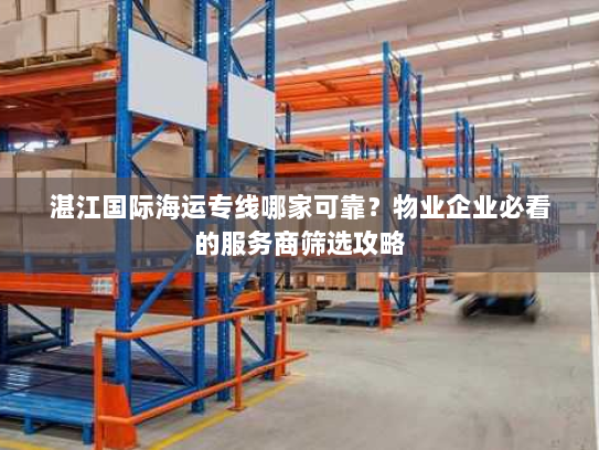 湛江国际海运专线哪家可靠?物业企业必看的服务商筛选攻略 湛江国际海运专线哪家可靠?物业企业必看的服务商筛选攻略