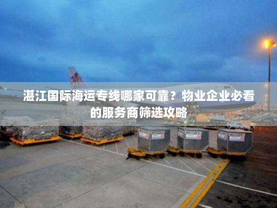 湛江国际海运专线哪家可靠?物业企业必看的服务商筛选攻略 湛江国际海运专线哪家可靠?物业企业必看的服务商筛选攻略