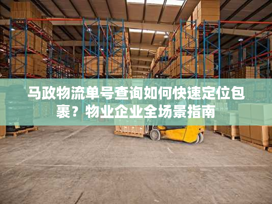 马政物流单号查询如何快速定位包裹？物业企业全场景指南