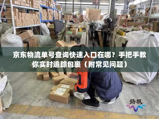 京东物流单号查询快速入口在哪?手把手教你实时追踪包裹(附常见问题) 京东物流单号查询快速入口在哪?手把手教你实时追踪包裹(附常见问题)