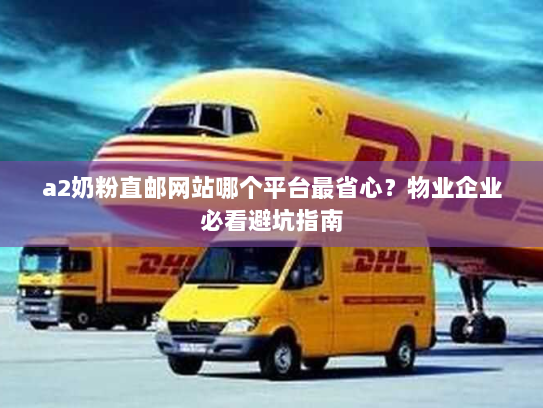 a2奶粉直邮网站哪个平台最省心?物业企业必看避坑指南 a2奶粉直邮网站哪个平台最省心?物业企业必看避坑指南
