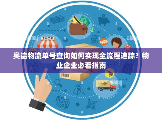 奥德物流单号查询如何实现全流程追踪?物业企业必看指南 奥德物流单号查询如何实现全流程追踪?物业企业必看指南
