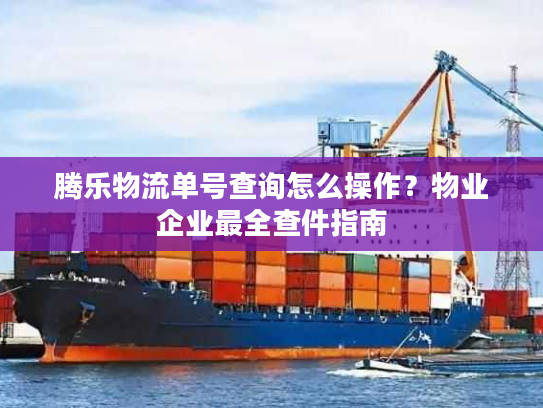 腾乐物流单号查询怎么操作？物业企业最全查件指南