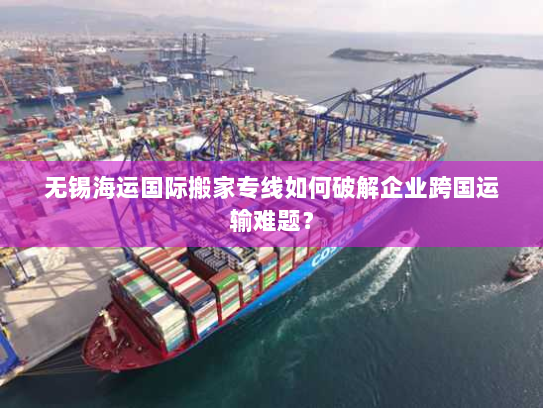 无锡海运国际搬家专线如何破解企业跨国运输难题？