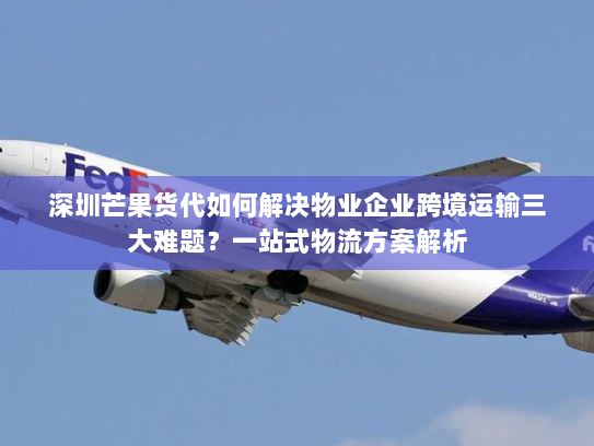 深圳芒果货代如何解决物业企业跨境运输三大难题?一站式物流方案解析 深圳芒果货代如何解决物业企业跨境运输三大难题?一站式物流方案解析