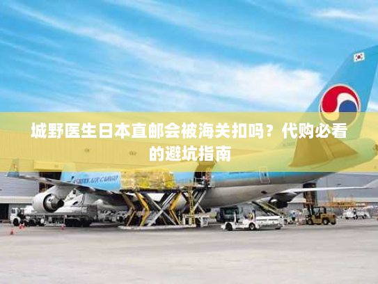 城野医生日本直邮会被海关扣吗?代购必看的避坑指南 城野医生日本直邮会被海关扣吗?代购必看的避坑指南