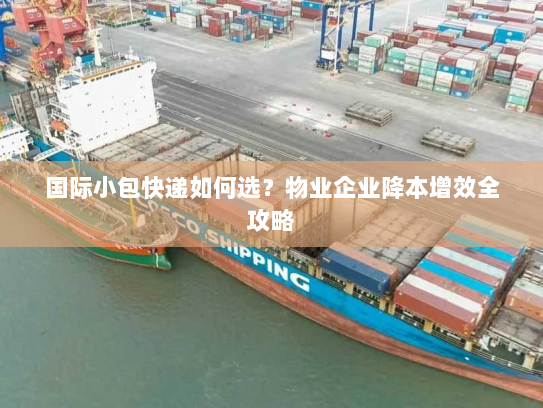 国际小包快递如何选？物业企业降本增效全攻略