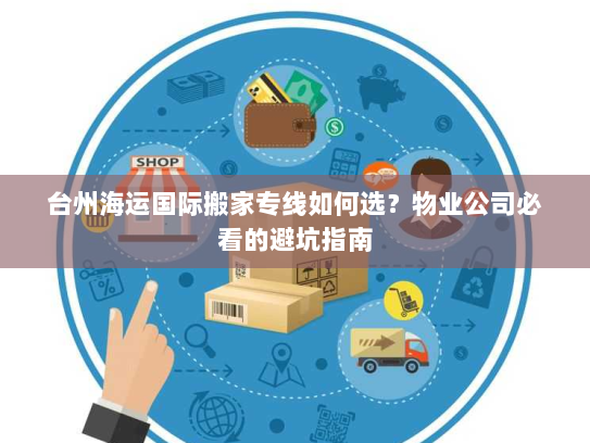 台州海运国际搬家专线如何选?物业公司必看的避坑指南 台州海运国际搬家专线如何选?物业公司必看的避坑指南