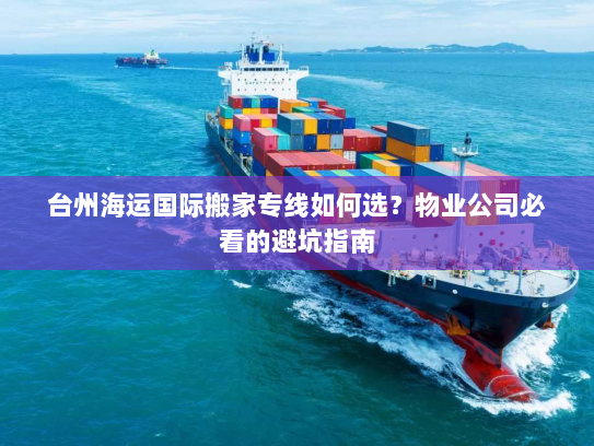 台州海运国际搬家专线如何选?物业公司必看的避坑指南 台州海运国际搬家专线如何选?物业公司必看的避坑指南
