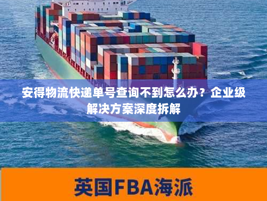 安得物流快递单号查询不到怎么办？企业级解决方案深度拆解