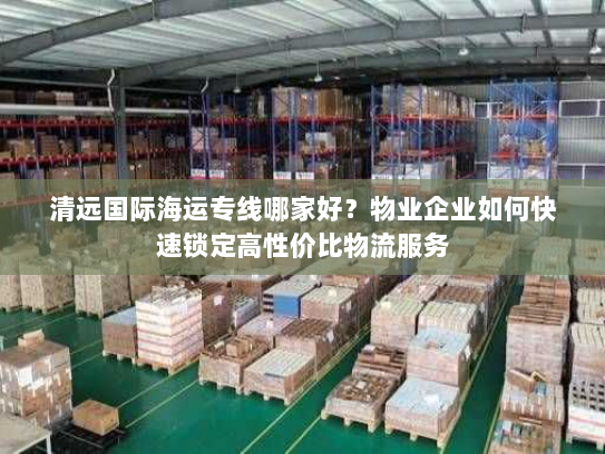 清远国际海运专线哪家好?物业企业如何快速锁定高性价比物流服务 清远国际海运专线哪家好?物业企业如何快速锁定高性价比物流服务