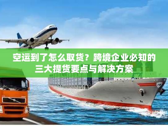 空运到了怎么取货?跨境企业必知的三大提货要点与解决方案 空运到了怎么取货?跨境企业必知的三大提货要点与解决方案
