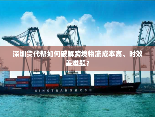 深圳货代帮如何破解跨境物流成本高、时效差难题? 深圳货代帮如何破解跨境物流成本高、时效差难题?