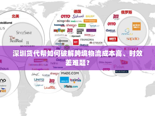 深圳货代帮如何破解跨境物流成本高、时效差难题? 深圳货代帮如何破解跨境物流成本高、时效差难题?