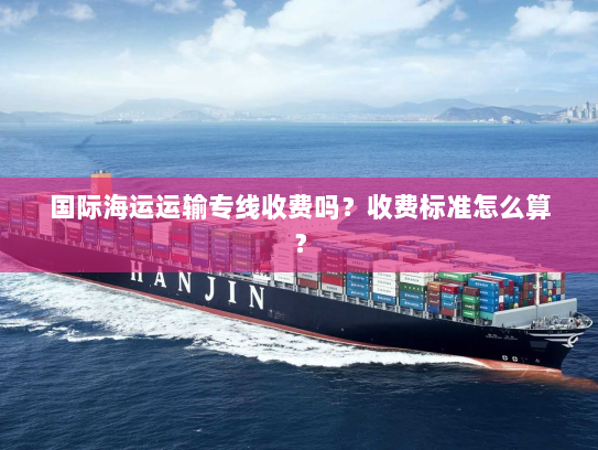 国际海运运输专线收费吗？收费标准怎么算？