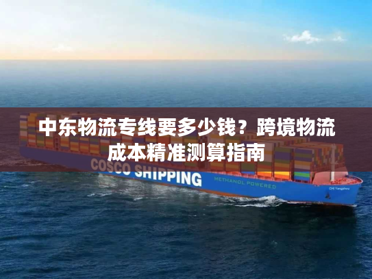 中东物流专线要多少钱？跨境物流成本精准测算指南