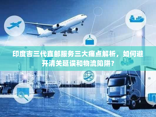 印度吉三代直邮服务三大痛点解析,如何避开清关延误和物流陷阱? 印度吉三代直邮服务三大痛点解析,如何避开清关延误和物流陷阱?