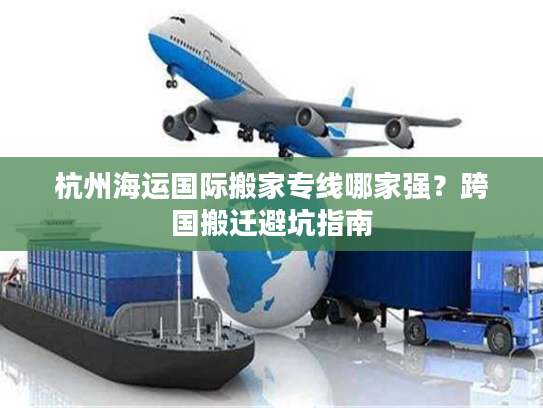 杭州海运国际搬家专线哪家强？跨国搬迁避坑指南