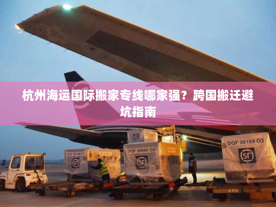 杭州海运国际搬家专线哪家强?跨国搬迁避坑指南 杭州海运国际搬家专线哪家强?跨国搬迁避坑指南