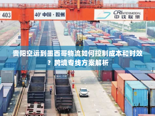 贵阳空运到墨西哥物流如何控制成本和时效?跨境专线方案解析 贵阳空运到墨西哥物流如何控制成本和时效?跨境专线方案解析