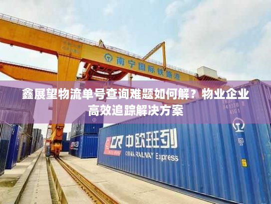 鑫展望物流单号查询难题如何解？物业企业高效追踪解决方案