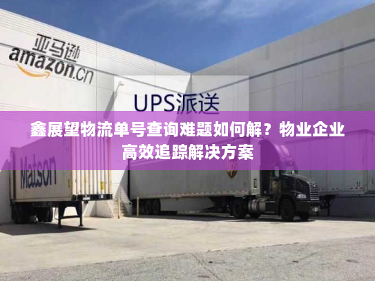 鑫展望物流单号查询难题如何解？物业企业高效追踪解决方案