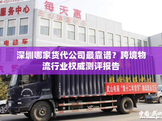 深圳哪家货代公司最靠谱？跨境物流行业权威测评报告