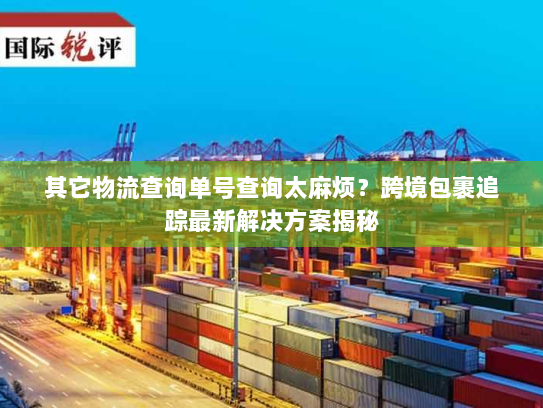 其它物流查询单号查询太麻烦?跨境包裹追踪最新解决方案揭秘 其它物流查询单号查询太麻烦?跨境包裹追踪最新解决方案揭秘